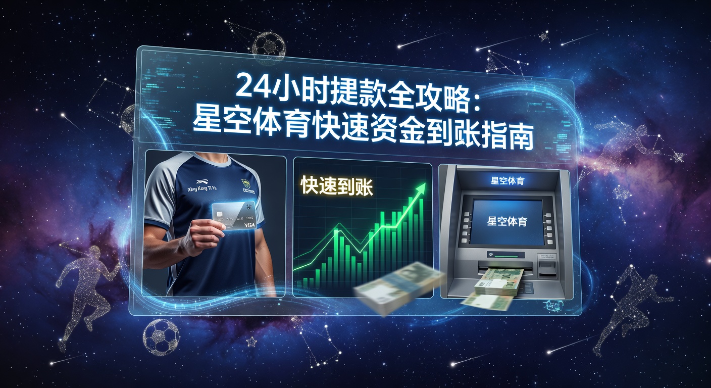 24小时提款指南：星空体育极速到账攻略
